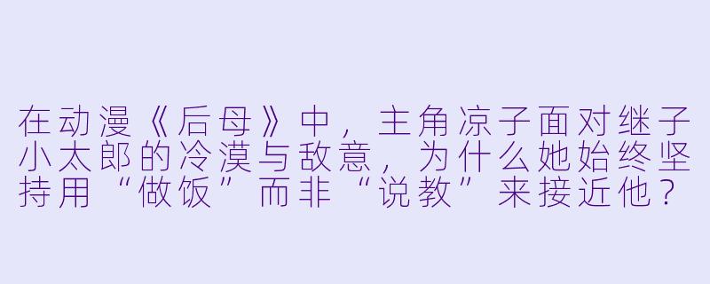 在动漫《后母》中，主角凉子面对继子小太郎的冷漠与敌意，为什么她始终坚持用“做饭”而非“说教”来接近他？