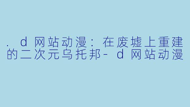 .d网站动漫：在废墟上重建的二次元乌托邦