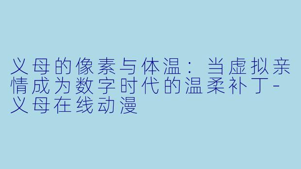 义母的像素与体温：当虚拟亲情成为数字时代的温柔补丁