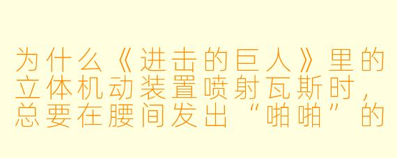 为什么《进击的巨人》里的立体机动装置喷射瓦斯时，总要在腰间发出“啪啪”的响声，而不是像现实中的压缩气体那样是“嘶——”的声音？
