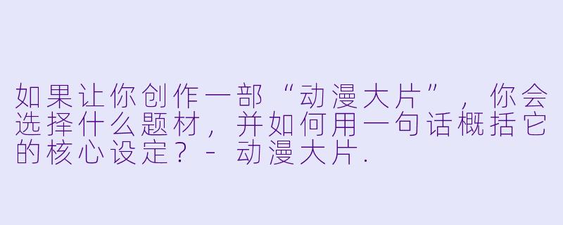 如果让你创作一部“动漫大片”，你会选择什么题材，并如何用一句话概括它的核心设定？