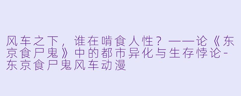 风车之下，谁在啃食人性？——论《东京食尸鬼》中的都市异化与生存悖论