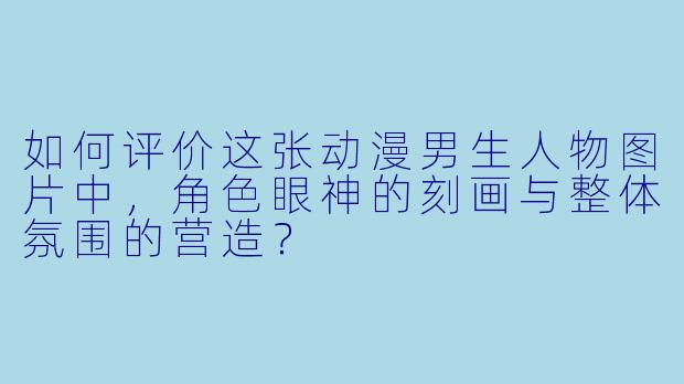 如何评价这张动漫男生人物图片中，角色眼神的刻画与整体氛围的营造？