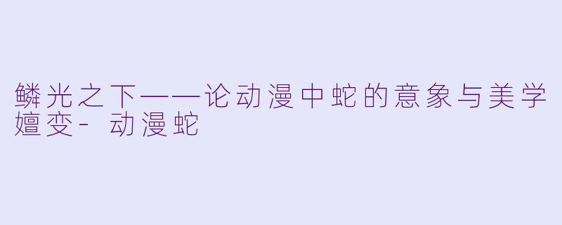 鳞光之下——论动漫中蛇的意象与美学嬗变
