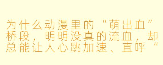 为什么动漫里的“萌出血”桥段，明明没真的流血，却总能让人心跳加速、直呼“血槽已空”？