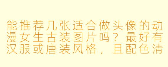 能推荐几张适合做头像的动漫女生古装图片吗？最好有汉服或唐装风格，且配色清雅、意境唯美。