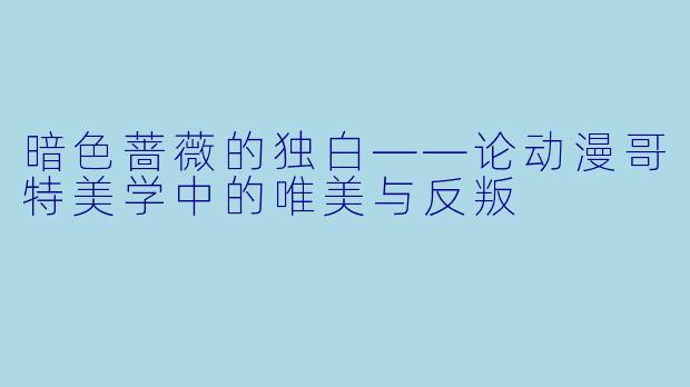暗色蔷薇的独白——论动漫哥特美学中的唯美与反叛