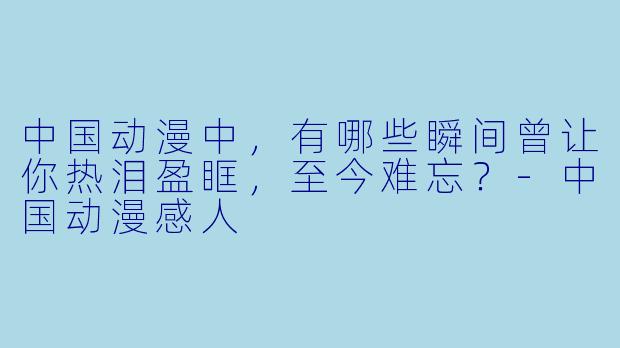 中国动漫中，有哪些瞬间曾让你热泪盈眶，至今难忘？