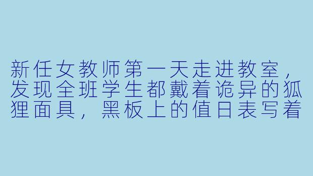 新任女教师第一天走进教室，发现全班学生都戴着诡异的狐狸面具，黑板上的值日表写着“今天由你负责喂食”，这时她该怎么做才能既保住教师威严又不触发恐怖事件？