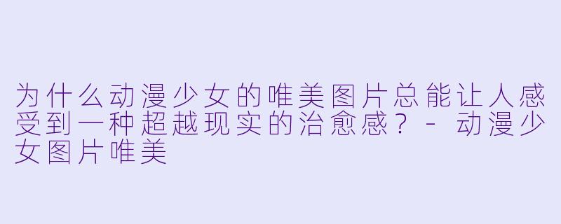 为什么动漫少女的唯美图片总能让人感受到一种超越现实的治愈感？