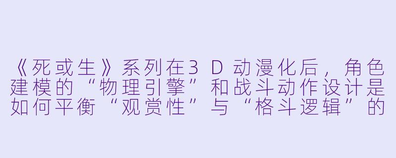 《死或生》系列在3D动漫化后，角色建模的“物理引擎”和战斗动作设计是如何平衡“观赏性”与“格斗逻辑”的？