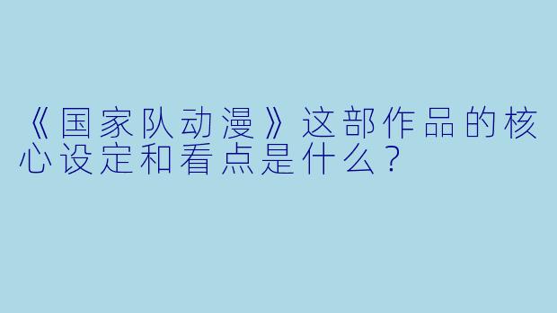 《国家队动漫》这部作品的核心设定和看点是什么？