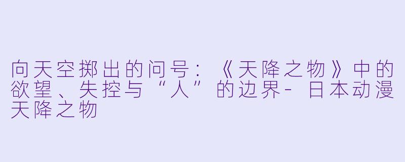 向天空掷出的问号：《天降之物》中的欲望、失控与“人”的边界