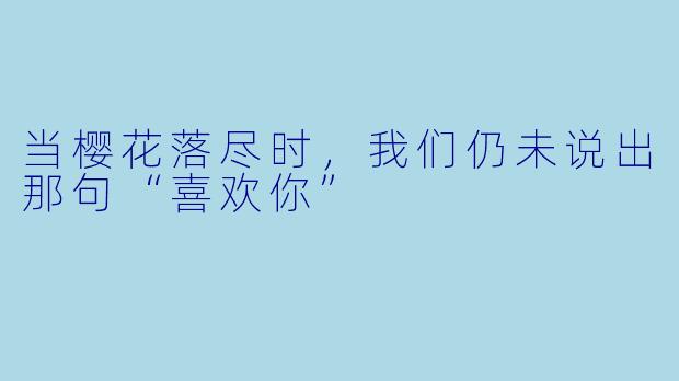 当樱花落尽时，我们仍未说出那句“喜欢你”