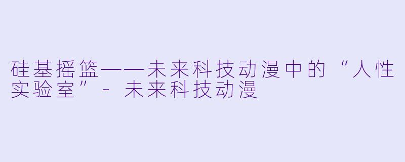 硅基摇篮——未来科技动漫中的“人性实验室”