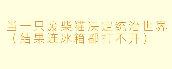 当一只废柴猫决定统治世界（结果连冰箱都打不开）