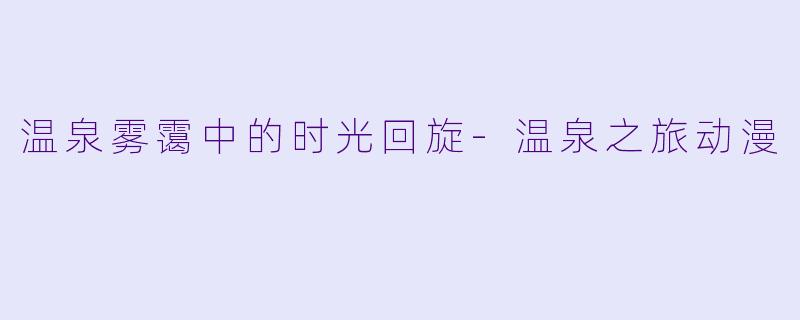 温泉雾霭中的时光回旋