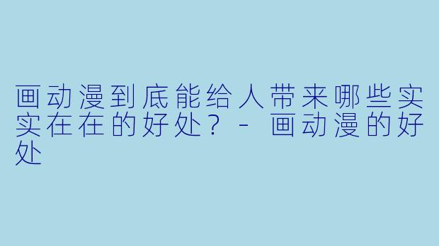画动漫到底能给人带来哪些实实在在的好处？