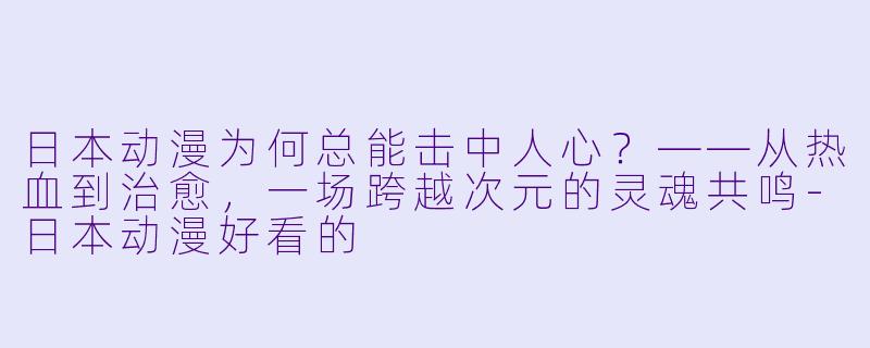 日本动漫为何总能击中人心？——从热血到治愈，一场跨越次元的灵魂共鸣