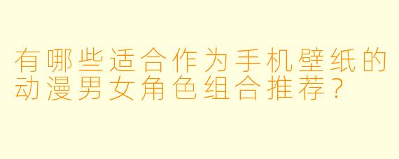 有哪些适合作为手机壁纸的动漫男女角色组合推荐？