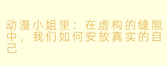 动漫小姐里：在虚构的缝隙中，我们如何安放真实的自己