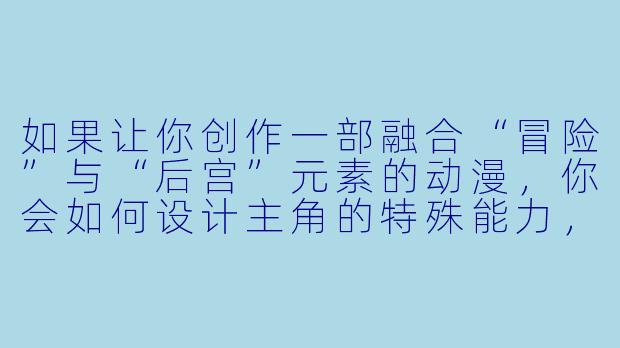如果让你创作一部融合“冒险”与“后宫”元素的动漫，你会如何设计主角的特殊能力，让他在旅途中既吸引众多女性角色，又不显得像“龙傲天”或“中央空调”？