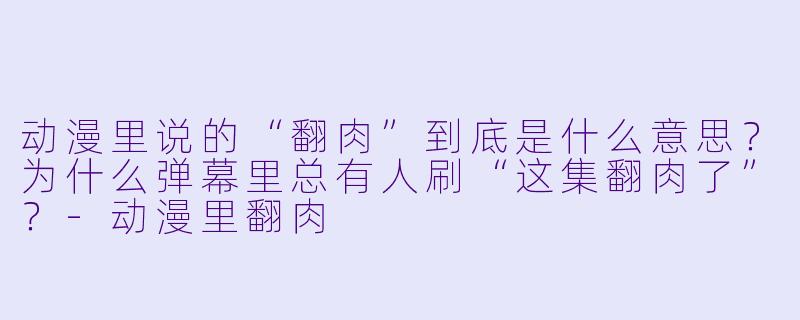 动漫里说的“翻肉”到底是什么意思？为什么弹幕里总有人刷“这集翻肉了”？