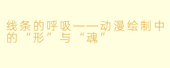 线条的呼吸——动漫绘制中的“形”与“魂”