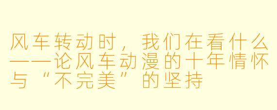 风车转动时，我们在看什么——论风车动漫的十年情怀与“不完美”的坚持