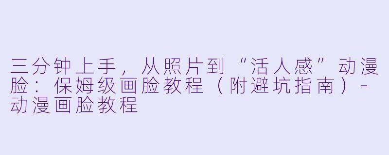 三分钟上手，从照片到“活人感”动漫脸：保姆级画脸教程（附避坑指南）