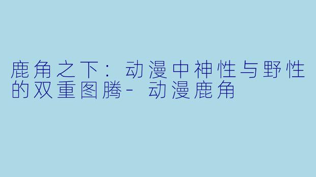 鹿角之下：动漫中神性与野性的双重图腾