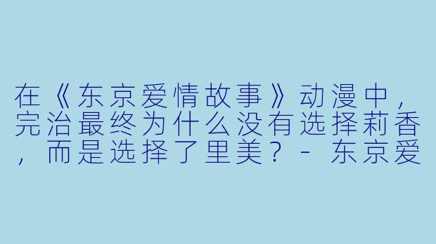 在《东京爱情故事》动漫中，完治最终为什么没有选择莉香，而是选择了里美？
