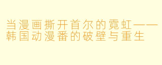 当漫画撕开首尔的霓虹——韩国动漫番的破壁与重生