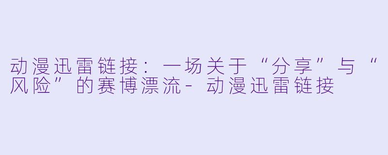 动漫迅雷链接：一场关于“分享”与“风险”的赛博漂流