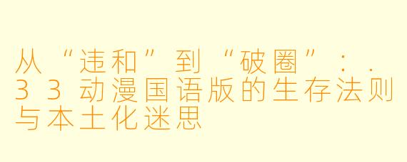 从“违和”到“破圈”：.33动漫国语版的生存法则与本土化迷思