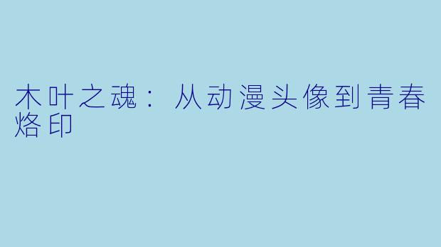木叶之魂：从动漫头像到青春烙印