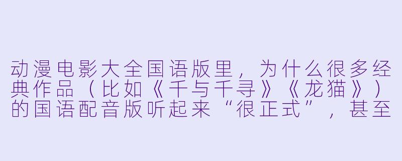 动漫电影大全国语版里，为什么很多经典作品（比如《千与千寻》《龙猫》）的国语配音版听起来“很正式”，甚至有点“翻译腔”，而现在的国漫电影（比如《哪吒之魔童降世》）却非常自然口语化？