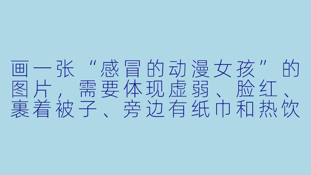 画一张“感冒的动漫女孩”的图片，需要体现虚弱、脸红、裹着被子、旁边有纸巾和热饮，画风治愈可爱。