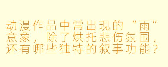 动漫作品中常出现的“雨”意象，除了烘托悲伤氛围，还有哪些独特的叙事功能？