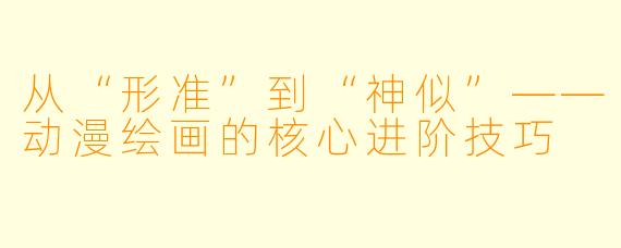 从“形准”到“神似”——动漫绘画的核心进阶技巧