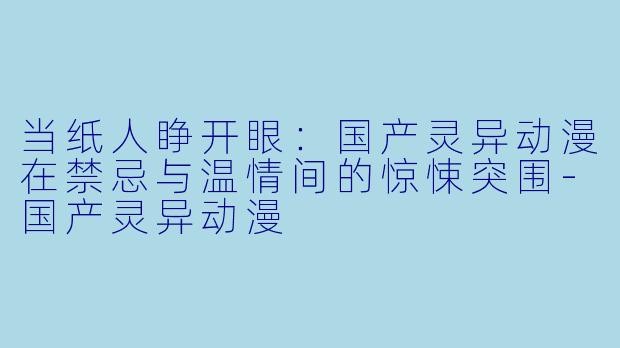 当纸人睁开眼：国产灵异动漫在禁忌与温情间的惊悚突围