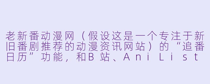 老新番动漫网（假设这是一个专注于新旧番剧推荐的动漫资讯网站）的“追番日历”功能，和B站、AniList这类平台相比，有什么独特之处？