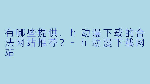 有哪些提供.h动漫下载的合法网站推荐？