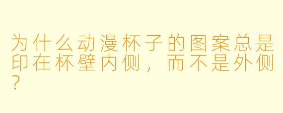 为什么动漫杯子的图案总是印在杯壁内侧，而不是外侧？