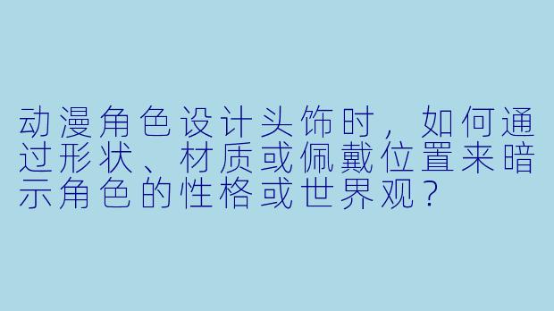动漫角色设计头饰时，如何通过形状、材质或佩戴位置来暗示角色的性格或世界观？