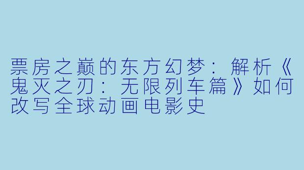 票房之巅的东方幻梦：解析《鬼灭之刃：无限列车篇》如何改写全球动画电影史