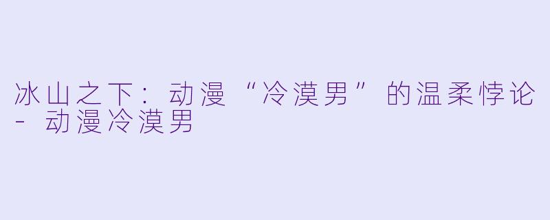 冰山之下：动漫“冷漠男”的温柔悖论