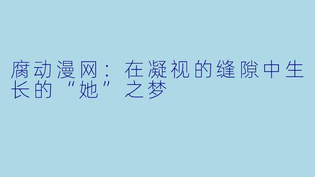 腐动漫网：在凝视的缝隙中生长的“她”之梦