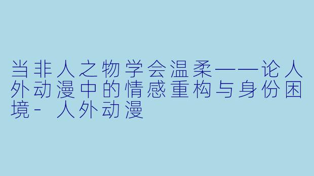 当非人之物学会温柔——论人外动漫中的情感重构与身份困境