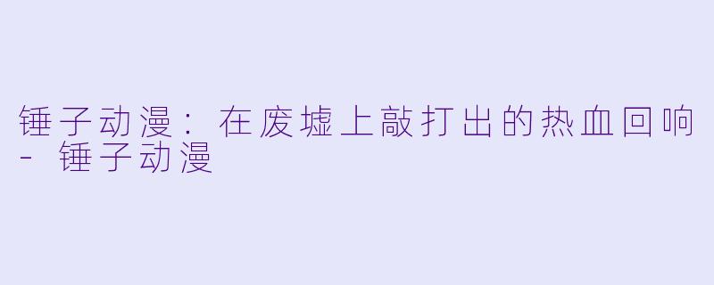 锤子动漫：在废墟上敲打出的热血回响